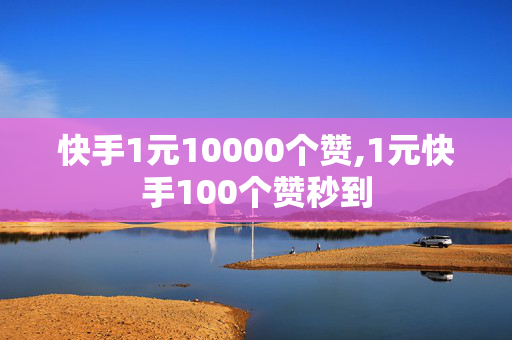 快手1元10000个赞,1元快手100个赞秒到