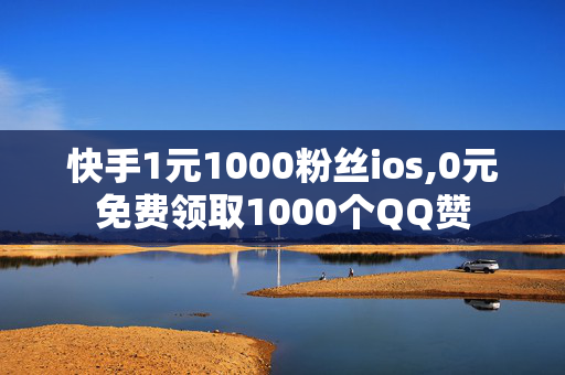 快手1元1000粉丝ios,0元免费领取1000个QQ赞