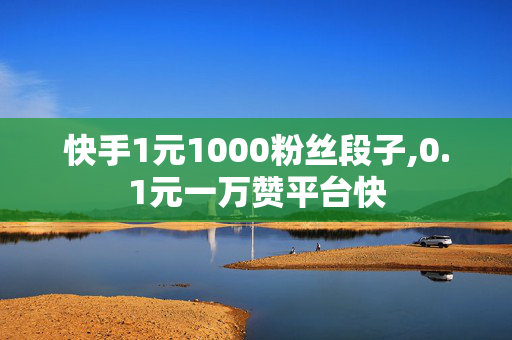 快手1元1000粉丝段子,0.1元一万赞平台快