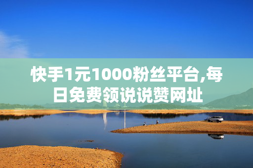 快手1元1000粉丝平台,每日免费领说说赞网址