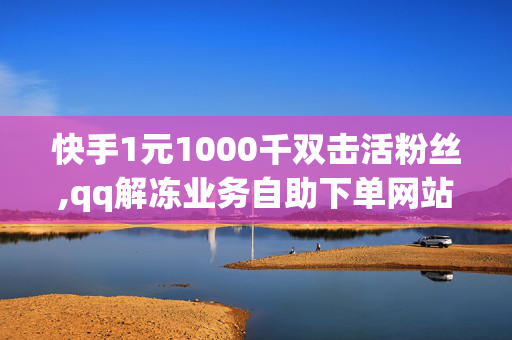 快手1元1000千双击活粉丝,qq解冻业务自助下单网站