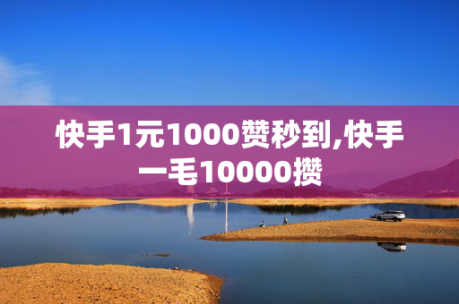 快手1元1000赞秒到,快手一毛10000攒