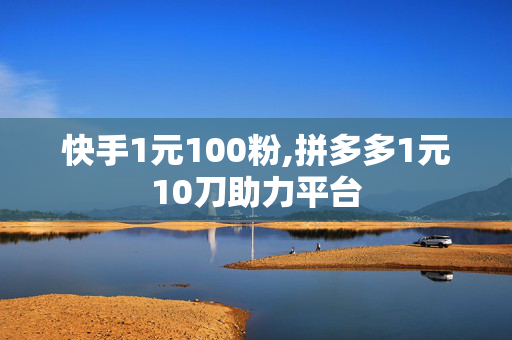 快手1元100粉,拼多多1元10刀助力平台