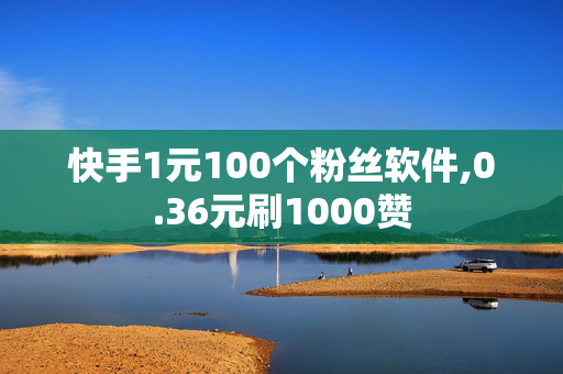 快手1元100个粉丝软件,0.36元刷1000赞