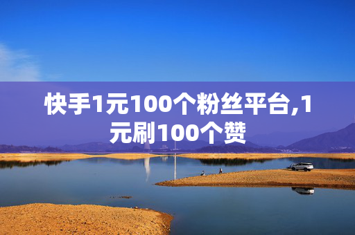 快手1元100个粉丝平台,1元刷100个赞