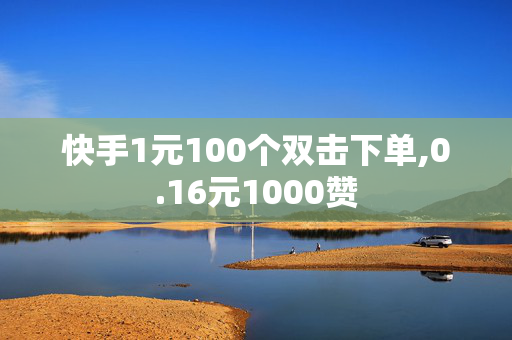 快手1元100个双击下单,0.16元1000赞