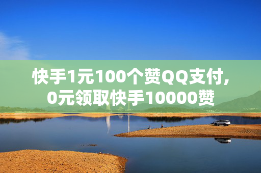 快手1元100个赞QQ支付,0元领取快手10000赞