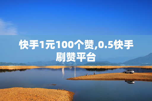 快手1元100个赞,0.5快手刷赞平台