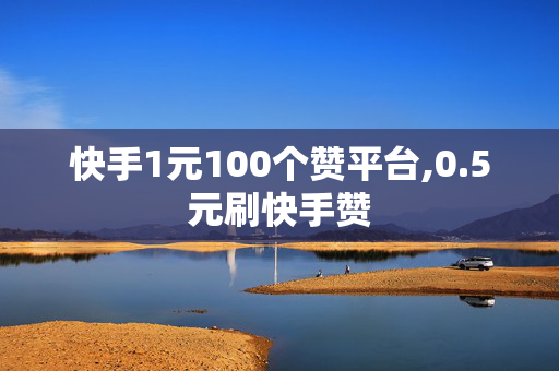 快手1元100个赞平台,0.5元刷快手赞