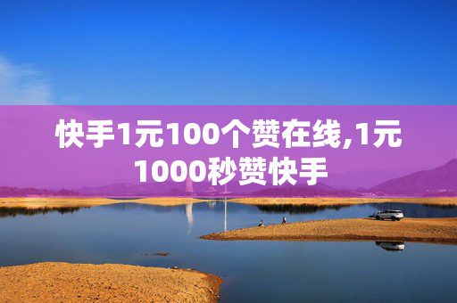 快手1元100个赞在线,1元1000秒赞快手