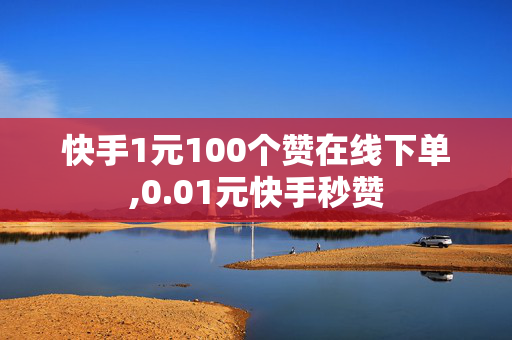 快手1元100个赞在线下单,0.01元快手秒赞