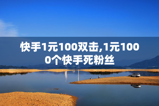 快手1元100双击,1元1000个快手死粉丝