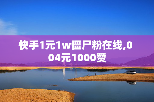 快手1元1w僵尸粉在线,0 04元1000赞