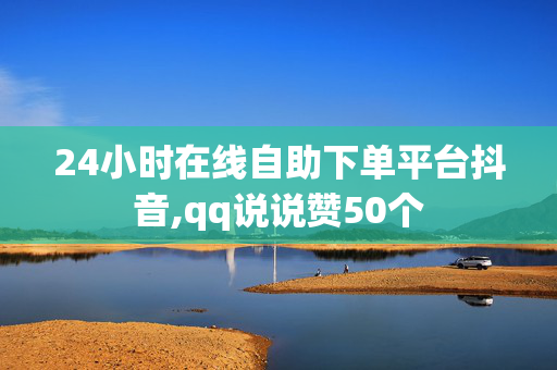 24小时在线自助下单平台抖音,qq说说赞50个