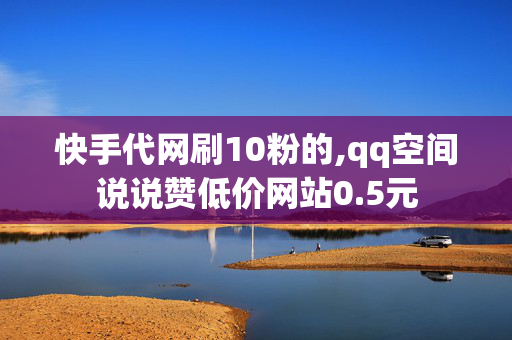 快手代网刷10粉的,qq空间说说赞低价网站0.5元