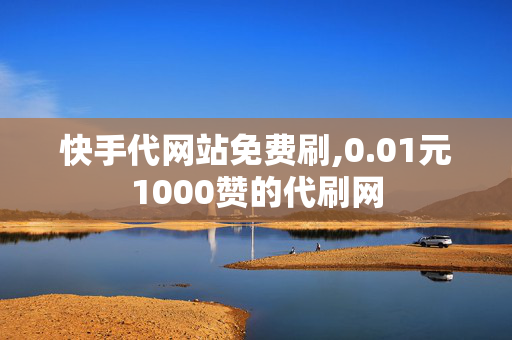 快手代网站免费刷,0.01元1000赞的代刷网