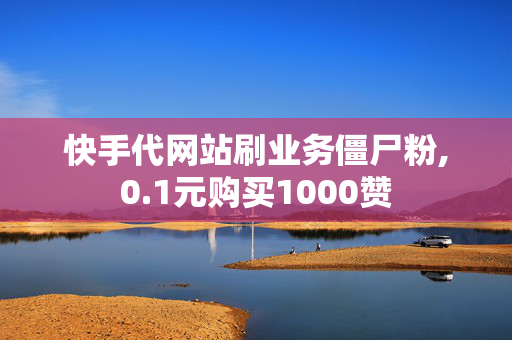 快手代网站刷业务僵尸粉,0.1元购买1000赞