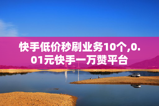 快手低价秒刷业务10个,0.01元快手一万赞平台