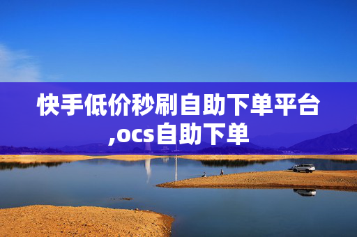 快手低价秒刷自助下单平台,ocs自助下单