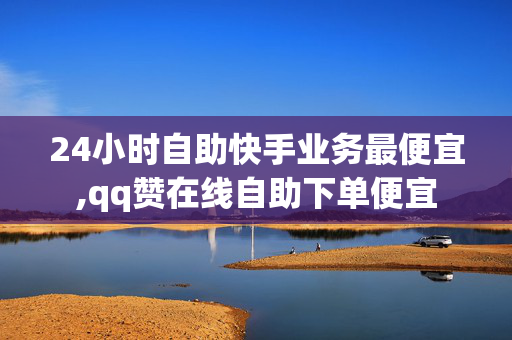 24小时自助快手业务最便宜,qq赞在线自助下单便宜