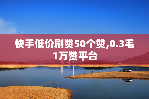 快手低价刷赞50个赞,0.3毛1万赞平台