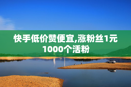 快手低价赞便宜,涨粉丝1元1000个活粉