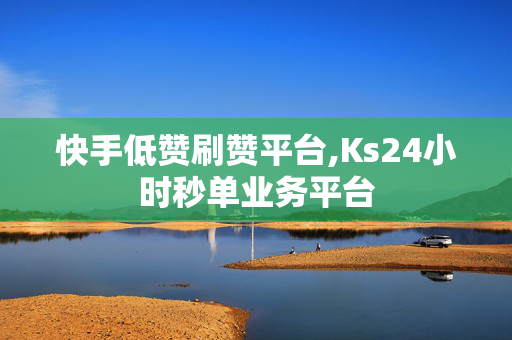 快手低赞刷赞平台,Ks24小时秒单业务平台