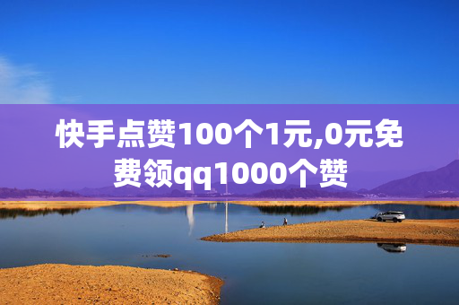 快手点赞100个1元,0元免费领qq1000个赞