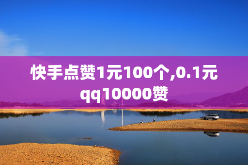 快手点赞1元100个,0.1元qq10000赞