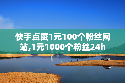 快手点赞1元100个粉丝网站,1元1000个粉丝24h