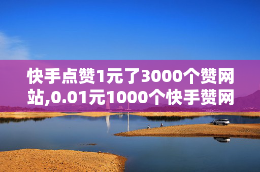 快手点赞1元了3000个赞网站,0.01元1000个快手赞网站