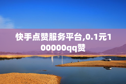 快手点赞服务平台,0.1元100000qq赞