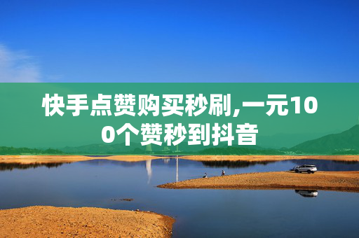 快手点赞购买秒刷,一元100个赞秒到抖音