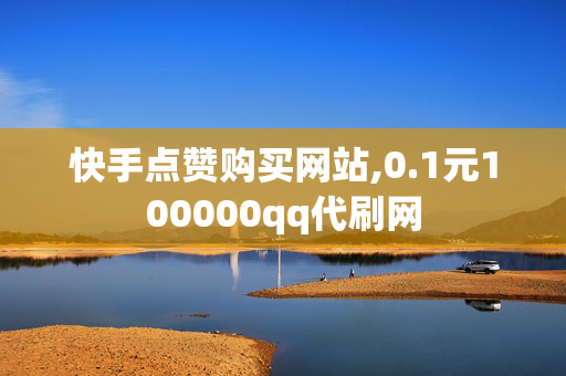 快手点赞购买网站,0.1元100000qq代刷网