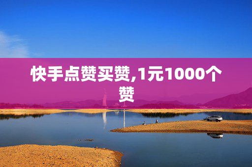 快手点赞买赞,1元1000个赞