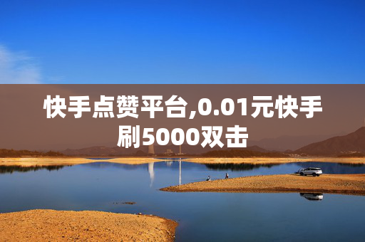 快手点赞平台,0.01元快手刷5000双击