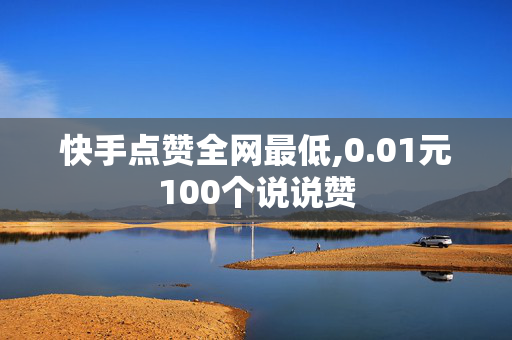 快手点赞全网最低,0.01元100个说说赞