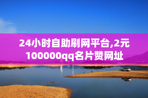 24小时自助刷网平台,2元100000qq名片赞网址