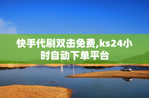 快手代刷双击免费,ks24小时自动下单平台