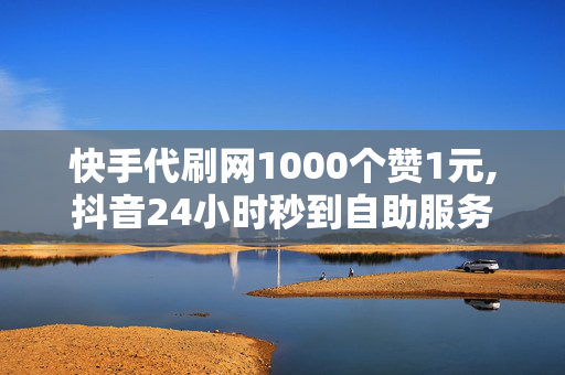 快手代刷网1000个赞1元,抖音24小时秒到自助服务平台