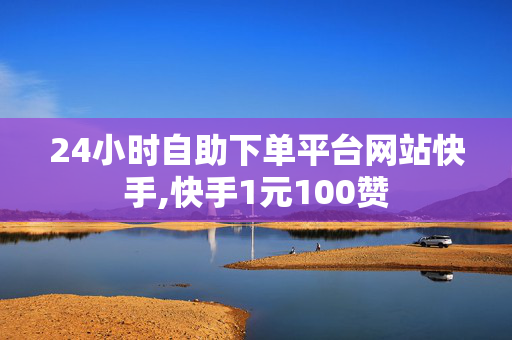 24小时自助下单平台网站快手,快手1元100赞