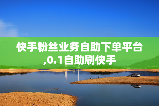 快手粉丝业务自助下单平台,0.1自助刷快手