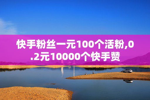 快手粉丝一元100个活粉,0.2元10000个快手赞