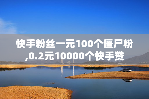 快手粉丝一元100个僵尸粉,0.2元10000个快手赞