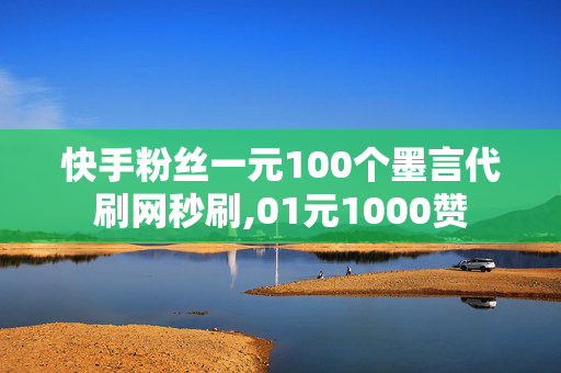 快手粉丝一元100个墨言代刷网秒刷,01元1000赞