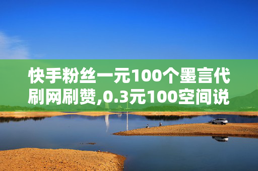 快手粉丝一元100个墨言代刷网刷赞,0.3元100空间说说赞