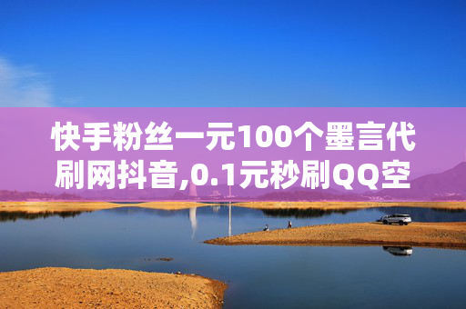 快手粉丝一元100个墨言代刷网抖音,0.1元秒刷QQ空间说说