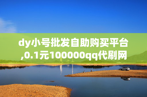 dy小号批发自助购买平台,0.1元100000qq代刷网