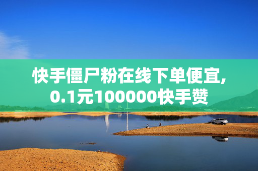 快手僵尸粉在线下单便宜,0.1元100000快手赞