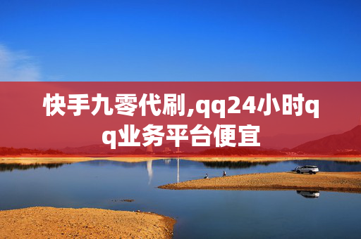 快手九零代刷,qq24小时qq业务平台便宜